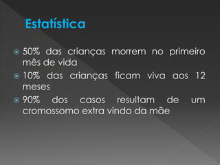  50% das crianças morrem no primeiro 
mês de vida 
 10% das crianças ficam viva aos 12 
meses 
 90% dos casos resultam de um 
cromossomo extra vindo da mãe 
 
