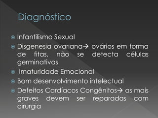  Infantilismo Sexual 
 Disgenesia ovariana ovários em forma 
de fitas, não se detecta células 
germinativas 
 Imaturidade Emocional 
 Bom desenvolvimento intelectual 
 Defeitos Cardíacos Congênitos as mais 
graves devem ser reparadas com 
cirurgia 
 