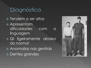  Tendem a ser altos 
 Apresentam 
dificuldades com a 
linguagem 
 QI ligeiramente abaixo 
do normal 
 Anomalias nas genitais 
 Dentes grandes 
 