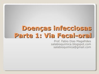 Doenças infecciosas
Parte 1: Via Fecal-oral
            Prof. Fabio Dias Magalhães
          salabioquimica.blogspot.com
            salabioquimica@gmail.com
 