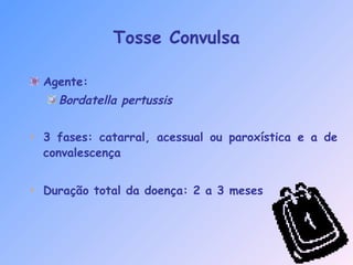 Tosse Convulsa
Agente:
Bordatella pertussis
• 3 fases: catarral, acessual ou paroxística e a de
convalescença
• Duração total da doença: 2 a 3 meses
 