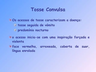 Tosse Convulsa
Os acessos de tosse caracterizam a doença:
tosse seguida de vómito
predomínio nocturno
o acesso inicia-se com uma inspiração forçada e
violenta
face vermelha, arroxeada, coberta de suor,
língua enrolada
 