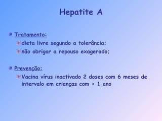 Hepatite A
Tratamento:
dieta livre segundo a tolerância;
não obrigar a repouso exagerado;
Prevenção:
Vacina vírus inactivado 2 doses com 6 meses de
intervalo em crianças com > 1 ano
 
