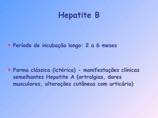 Hepatite B
Período de incubação longo: 2 a 6 meses
Forma clássica (ictérica) - manifestações clínicas
semelhantes Hepatite A (artralgias, dores
musculares, alterações cutâneas com urticária)
 