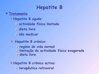 Hepatite B
Tratamento
Hepatite B aguda:
actividade física limitada
dieta livre
não medicar
Hepatite B crónica activa:
terapêutica retroviral
Hepatite B crónica:
regime de vida normal
limitação da actividade física exagerada
dieta livre
 