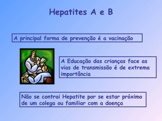 Hepatites A e B
A principal forma de prevenção é a vacinação
A Educação das crianças face as
vias de transmissão é de extrema
importância
Não se contrai Hepatite por se estar próximo
de um colega ou familiar com a doença
 