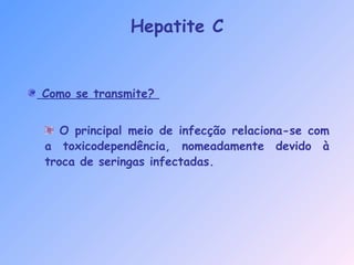 Hepatite C
Como se transmite?
O principal meio de infecção relaciona-se com
a toxicodependência, nomeadamente devido à
troca de seringas infectadas.
 