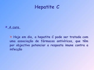 A cura
Hoje em dia, a hepatite C pode ser tratada com
uma associação de fármacos antivíricos, que têm
por objectivo potenciar a resposta imune contra a
infecção
Hepatite C
 
