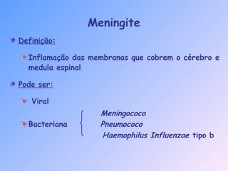 Meningite
Definição:
Inflamação das membranas que cobrem o cérebro e
medula espinal
Pode ser:
Viral
Meningococo
Bacteriana Pneumococo
Haemophilus Influenzae tipo b
 