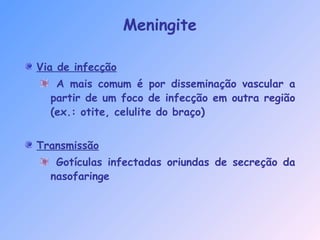 Meningite
Via de infecção
A mais comum é por disseminação vascular a
partir de um foco de infecção em outra região
(ex.: otite, celulite do braço)
Transmissão
Gotículas infectadas oriundas de secreção da
nasofaringe
 