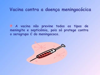 Vacina contra a doença meningocócica
A vacina não previne todos os tipos de
meningite e septicémia, pois só protege contra
o serogrupo C do meningococo.
 