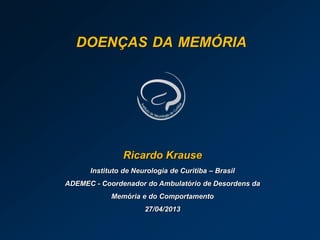 DOENÇAS DA MEMÓRIA
Ricardo Krause
Instituto de Neurologia de Curitiba – Brasil
ADEMEC - Coordenador do Ambulatório de Desordens da
Memória e do Comportamento
27/04/2013
 