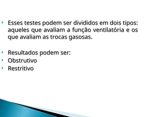  Esses testes podem ser divididos em dois tipos:
Esses testes podem ser divididos em dois tipos:
aqueles que avaliam a função ventilatória e os
aqueles que avaliam a função ventilatória e os
que avaliam as trocas gasosas.
que avaliam as trocas gasosas.
 Resultados podem ser:
Resultados podem ser:
 Obstrutivo
Obstrutivo
 Restritivo
Restritivo
 