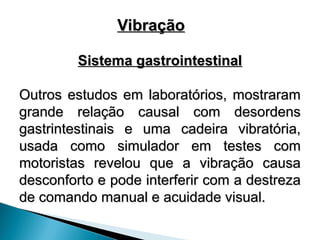 Sistema gastrointestinal
Sistema gastrointestinal
Outros estudos em laboratórios, mostraram
Outros estudos em laboratórios, mostraram
grande relação causal com desordens
grande relação causal com desordens
gastrintestinais e uma cadeira vibratória,
gastrintestinais e uma cadeira vibratória,
usada como simulador em testes com
usada como simulador em testes com
motoristas revelou que a vibração causa
motoristas revelou que a vibração causa
desconforto e pode interferir com a destreza
desconforto e pode interferir com a destreza
de comando manual e acuidade visual.
de comando manual e acuidade visual.
Vibração
Vibração
 