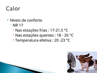  Níveis de conforto
◦ NR 17
 Nas estações frias : 17-21,5 °C
 Nas estações quentes : 18 - 26 °C
 Temperatura efetiva : 20 -23 °C
 