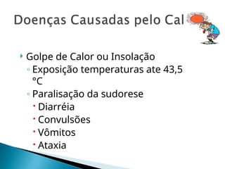  Golpe de Calor ou Insolação
◦ Exposição temperaturas ate 43,5
°C
◦ Paralisação da sudorese
 Diarréia
 Convulsões
 Vômitos
 Ataxia
 