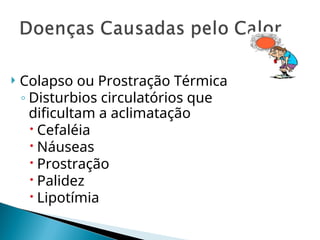 Colapso ou Prostração Térmica
◦ Disturbios circulatórios que
dificultam a aclimatação
 Cefaléia
 Náuseas
 Prostração
 Palidez
 Lipotímia
 