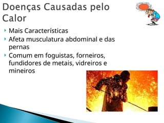  Mais Características
 Afeta musculatura abdominal e das
pernas
 Comum em foguistas, forneiros,
fundidores de metais, vidreiros e
mineiros
 