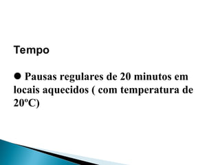 Tempo
Pausas regulares de 20 minutos em
locais aquecidos ( com temperatura de
20ºC)
 