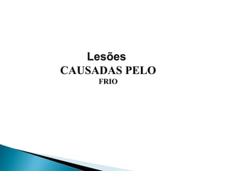 Lesões
CAUSADAS PELO
FRIO
 