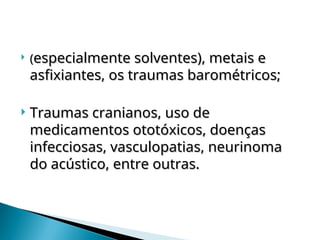  (
(especialmente solventes), metais e
especialmente solventes), metais e
asfixiantes, os traumas barométricos;
asfixiantes, os traumas barométricos;
 Traumas cranianos, uso de
Traumas cranianos, uso de
medicamentos ototóxicos, doenças
medicamentos ototóxicos, doenças
infecciosas, vasculopatias, neurinoma
infecciosas, vasculopatias, neurinoma
do acústico, entre outras.
do acústico, entre outras.
 