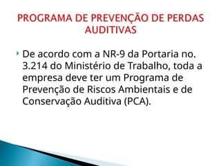  De acordo com a NR-9 da Portaria no.
3.214 do Ministério de Trabalho, toda a
empresa deve ter um Programa de
Prevenção de Riscos Ambientais e de
Conservação Auditiva (PCA).
 