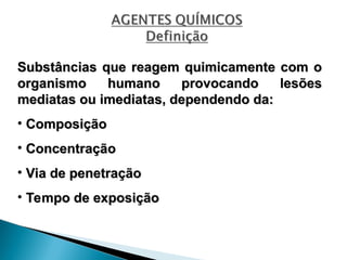 Substâncias que reagem quimicamente com o
Substâncias que reagem quimicamente com o
organismo humano provocando lesões
organismo humano provocando lesões
mediatas ou imediatas, dependendo da:
mediatas ou imediatas, dependendo da:
• Composição
Composição
• Concentração
Concentração
• Via de penetração
Via de penetração
• Tempo de exposição
Tempo de exposição
 