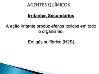 Irritantes Secundários
Irritantes Secundários
A ação irritante produz efeitos tóxicos em todo
A ação irritante produz efeitos tóxicos em todo
o organismo.
o organismo.
Ex: gás sulfídrico (H2S)
Ex: gás sulfídrico (H2S)
 