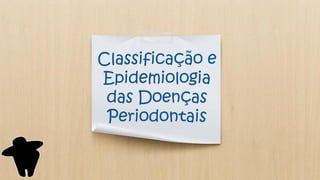 Classificação e
Epidemiologia
das Doenças
Periodontais
 