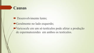Causas
 Desenvolvimento lento;
Geralmente no lado esquerdo;
Varicocele em um só testículos pode afetar a produção
de espermatozoides em ambos os testículos.
 