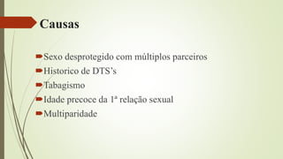 Causas
Sexo desprotegido com múltiplos parceiros
Historico de DTS’s
Tabagismo
Idade precoce da 1ª relação sexual
Multiparidade
 