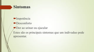 Sintomas
Impotência
Desconforto
Dor ao urinar ou ejacular
Estes são os principais sintomas que um indivuduo pode
apresentar.
 