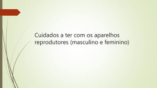 Cuidados a ter com os aparelhos
reprodutores (masculino e feminino)
 