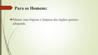 Para os Homens:
Manter uma higiene e limpeza dos órgãos genitais
adequada.
 
