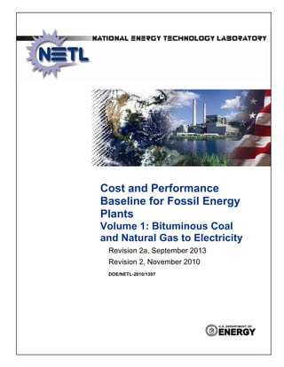 Cost and Performance
Baseline for Fossil Energy
Plants
Volume 1: Bituminous Coal
and Natural Gas to Electricity
Revision 2a, September 2013
Revision 2, November 2010
DOE/NETL-2010/1397
 