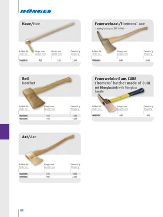 108
7160001S 950 120 2300
Haue/Hoe
1451000S 450 1300
1451500S 450 1500
Beil
Hatchet
1467500S 750 1600
1469000S 900 2200
Axt/Axe
7170000S 800 2600
Feuerwehraxt/Firemens’ axe
– analog/analogous DIN 14900 –
1450900C 400 900
Feuerwehrbeil aus CUBE
Firemens’ hatchet made of CUBE
mit Fiberglasstiel/with fiberglass
handle
Artikel-Nr. Länge mm Gewicht gArtikel-Nr. Länge mm Gewicht g
Artikel-Nr. Länge mm Gewicht g
Artikel-Nr. Länge mm Gewicht gArtikel-Nr. Breite mm
Width mm
Länge mm Gewicht g
 