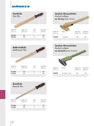 122
2110000S 1/20 mm 150 165
Taschen-Messschieber
Pocket-caliper
aus Messing/made of brass
2100000S 1/20 mm – 1/128 235 135
Taschen-Messschieber
Pocket-caliper
aus Kunststoff/made of plastic
1701265C 265 1 330
1703265C 265 3 330
Flachfeile
Flat file
1711260C 260 1 340
1713260C 260 3 340
Halbrundfeile
Halfround file
1721260C 260 1 175
1723260C 260 3 175
Rundfeile
Round file
Artikel-Nr. Hieb
Cut
Länge mm Gewicht g
Artikel-Nr. Hieb
Cut
Länge mm Gewicht g
Artikel-Nr. Hieb
Cut
Länge mm Gewicht g
Artikel-Nr. Nonius Länge mm Gewicht g
Artikel-Nr. Nonius Länge mm Gewicht g
 