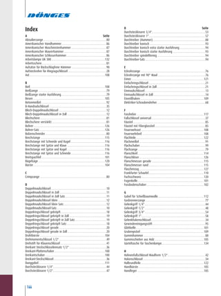 144
Index
A.........................................................................................Seite
Abisolierzange....................................................................................80
Amerikanischer Handhammer ...........................................................86
Amerikanischer Maschinistenhammer...............................................87
Amerikanischer Maurerhammer ........................................................87
Amerikanischer Schlosserhammer.....................................................86
Arbeitslampe UK 300.......................................................................132
Arbeitsschere......................................................................................81
Aufsätze für Rückschlagfreie Hämmer ..............................................90
Aufsteckrohre für Ringzugschlüssel...................................................28
Axt....................................................................................................108
B
Beil...................................................................................................108
Beißzange ..........................................................................................79
Beißzange starke Ausführung............................................................79
Besen ...............................................................................................105
Betonmeißel.......................................................................................92
B-Handradschlüssel............................................................................35
Blech-Doppelmaulschlüssel ...............................................................12
Blech-Doppelmaulschlüssel in Zoll ....................................................12
Blechschere........................................................................................81
Blechschere verstärkt.........................................................................81
Bohrer ..............................................................................................126
Bohrer-Satz.......................................................................................126
Bolzenschneider.................................................................................80
Brechstange .....................................................................................115
Brechstange mit Schneide und Kugel .............................................116
Brechstange mit Spitze und Klaue ..................................................116
Brechstange mit Spitze und Kugel ..................................................116
Brechstange mit Spitze und Schneide.............................................116
Breitspachtel ....................................................................................101
Bügelsäge ........................................................................................120
Bürste...............................................................................................104
C
Crimpzange ........................................................................................80
D
Doppelmaulschlüssel..........................................................................10
Doppelmaulschlüssel in Zoll ..............................................................11
Doppelmaulschlüssel in Zoll Satz.......................................................11
Doppelmaulschlüssel klein ................................................................12
Doppelmaulschlüssel klein Satz.........................................................12
Doppelmaulschlüssel-Satz..................................................................10
Doppelringschlüssel gekröpft.............................................................18
Doppelringschlüssel gekröpft in Zoll .................................................19
Doppelringschlüssel gekröpft in Zoll Satz..........................................19
Doppelringschlüssel gekröpft Satz.....................................................18
Doppelringschlüssel gerade...............................................................20
Doppelringschlüssel gerade in Zoll....................................................20
Drahtbürste ......................................................................................104
Drehmomentschlüssel 1/2"...............................................................49
Drehstift für Klauenschlüssel .............................................................41
Dreikant Steckschlüsseleinsatz 1/2" .................................................36
Dreikant-Plattenschaber...................................................................100
Dreikantschaber ...............................................................................100
Dreikant-Steckschlüssel......................................................................36
Dunggabel........................................................................................111
Durchsteckknarre 1/4".......................................................................44
Durchsteckknarre 1/2".......................................................................47
D.........................................................................................Seite
Durchsteckknarre 3/4".......................................................................53
Durchsteckknarre 1"...........................................................................57
Durchtreiber (Hammer)......................................................................88
Durchtreiber konisch..........................................................................93
Durchtreiber konisch extra starke Ausführung ..................................94
Durchtreiber konisch starke Ausführung ...........................................93
Durchtreiber spindelförmig................................................................94
Durchtreiber-Satz................................................................................94
E
Eckrohrzange......................................................................................76
Eckrohrzange mit 90° Maul ...............................................................76
Eimer................................................................................................121
Einfachringschlüssel ...........................................................................21
Einfachringschlüssel in Zoll................................................................21
Einmaulschlüssel................................................................................13
Einmaulschlüssel in Zoll.....................................................................14
Einreißhaken ....................................................................................109
Elektriker-Schraubendreher................................................................68
F
Fassheber .........................................................................................117
Faßschlüssel universal........................................................................37
Fäustel................................................................................................85
Fäustel mit Fiberglasstiel...................................................................85
Feuerwehraxt ...................................................................................108
Feuerwehrbeil..................................................................................108
Flachfeile..........................................................................................122
Flachmeißel........................................................................................91
Flachschaber.......................................................................................99
Flachzange .........................................................................................79
Flanschkeil........................................................................................114
Flanschlöser......................................................................................126
Flanschmesser gerade .....................................................................115
Flanschmesser rund .........................................................................115
Flaschenzug......................................................................................127
Frankfurter Schaufel.........................................................................110
Fuchsschwanz...................................................................................120
Fugenkelle........................................................................................101
Fussbodenschaber............................................................................102
G
Gabel für Schießbaumwolle.............................................................112
Gasbrennerzange ...............................................................................77
Gelenkgriff 1/4" ................................................................................44
Gelenkgriff 1/2" ................................................................................48
Gelenkgriff 3/4" ................................................................................54
Gelenkgriff 1".....................................................................................58
Gelenkhakenschlüssel........................................................................34
Gewindereinigungsstift......................................................................95
Glättkelle..........................................................................................101
Grubenpickel....................................................................................109
Gummihammer..................................................................................88
Gummischieber aus Holz .................................................................105
Gürteltasche für Taschenlampe........................................................134
H
Hahnenfußschlüssel Maulform 1/2"..................................................42
Hakenschlüssel...................................................................................34
Halbrundfeile....................................................................................122
Handbürste.......................................................................................105
Handfeger ........................................................................................105
 