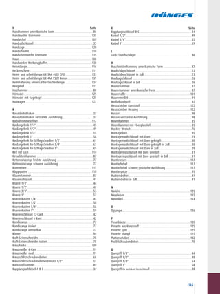 145
H.........................................................................................Seite
Handhammer amerikanische Form....................................................86
Handleuchte Eisemann ....................................................................135
Handpickel .......................................................................................109
Handradschlüssel................................................................................35
Handsäge .........................................................................................120
Handschaufel....................................................................................110
Handscheinwerfer Eisemann............................................................135
Haue.................................................................................................108
Handwerker Werkzeugkoffer ...........................................................138
Hebestange......................................................................................116
Heckenschere...................................................................................111
Helm- und Arbeitslampe UK 3AA eLED CPO....................................133
Helm- und Arbeitslampe UK 4AA ES,ET Xenon................................135
Helmhalterung universal für Taschenlampe....................................134
Heugabel..........................................................................................111
Holzhammer.......................................................................................88
Hörnadel...........................................................................................125
Hörnadel mit Kugelkopf...................................................................125
Hubwagen........................................................................................127
K
Kanaldeckelhaken..............................................................................37
Kanaldeckelhaken verstärkte Ausführung.........................................37
Karbidtrommelöffner........................................................................117
Kardangelenk 1/4"............................................................................45
Kardangelenk 1/2"............................................................................49
Kardangelenk 3/4"............................................................................55
Kardangelenk 1" ................................................................................58
Kardangelenk für Schlagschrauber 1/2" ...........................................61
Kardangelenk für Schlagschrauber 3/4" ...........................................63
Kardangelenk für Schlagschrauber 1" ...............................................65
Keil mit Loch....................................................................................114
Kesselsteinhammer............................................................................87
Kettenrohrzange leichte Ausführung .................................................77
Kettenrohrzange schwere Ausführung...............................................77
Kisteneisen.......................................................................................115
Klappspaten .....................................................................................110
Klauenhammer...................................................................................87
Klauenschlüssel..................................................................................41
Knarre 1/4"........................................................................................44
Knarre 1/2"........................................................................................47
Knarre 3/4"........................................................................................53
Knarre 1"............................................................................................57
Knarrenkasten 1/4"...........................................................................45
Knarrenkasten 1/2"...........................................................................50
Knarrenkasten 3/4"...........................................................................56
Knarrenkasten 1" ...............................................................................59
Knarrenschlüssel 12-Kant...................................................................42
Knarrenschlüssel 6-Kant.....................................................................42
Kombizange........................................................................................77
Kombizange isoliert ...........................................................................77
Kombizange verstellbar .....................................................................77
Körner.................................................................................................94
Kraft-Seitenschneider.........................................................................78
Kraft-Seitenschneider isoliert.............................................................78
Kreuzhacke.......................................................................................109
Kreuzmeißel 6-Kant ...........................................................................91
Kreuzmeißel oval ...............................................................................91
Kreuzschlitzschraubendreher..............................................................68
Kreuzschlitzschraubendreher-Einsatz 1/2".........................................51
Kunststoffhammer..............................................................................89
Kupplungsschlüssel A-B-C ..................................................................34
K.........................................................................................Seite
Kupplungsschlüssel B-C......................................................................34
Kurbel 1/2"........................................................................................49
Kurbel 3/4"........................................................................................55
Kurbel 1"............................................................................................59
L
Loch-/Durchschläger..........................................................................86
M
Maschinistenhammer, amerikanische Form ......................................87
Maulschlagschlüssel...........................................................................22
Maulschlagschlüssel in Zoll................................................................23
Maulzugschlüssel ...............................................................................26
Maulzugschlüssel in Zoll ....................................................................26
Maurerhammer ..................................................................................87
Maurerhammer amerikanische Form.................................................87
Maurerkelle......................................................................................101
Maurermeißel.....................................................................................91
Meißelhandgriff..................................................................................92
Messschieber Kunststoff ..................................................................122
Messschieber Messing .....................................................................122
Messer................................................................................................98
Messer verstärkte Ausführung...........................................................98
Minenhammer....................................................................................85
Minenhammer mit Fiberglasstiel.......................................................85
Monkey Wrench .................................................................................76
Montagedorn......................................................................................95
Montagemaulschlüssel mit Dorn .......................................................29
Montagemaulschlüssel mit Dorn gekröpft ........................................30
Montagemaulschlüssel mit Dorn gekröpft in Zoll .............................30
Montagemaulschlüssel mit Dorn in Zoll............................................29
Montageringschlüssel mit Dorn gekröpft ..........................................31
Montageringschlüssel mit Dorn gekröpft in Zoll...............................31
Montiereisen ....................................................................................117
Montierhebel....................................................................................117
Montierhebel schwere,gekröpfte Ausführung .................................117
Montierspitze .....................................................................................95
Mutterndreher....................................................................................41
Mutterndreher in Zoll.........................................................................41
N ................................................................................................
Nadeln..............................................................................................125
Nageleisen .......................................................................................115
Nasenkeil .........................................................................................114
O ................................................................................................
Ölpumpe...........................................................................................126
P
Pinselbürste......................................................................................105
Pinzette aus Kunststoff ....................................................................125
Pinzette spitz....................................................................................125
Pinzette stumpf................................................................................125
Plattenschaber..................................................................................102
Profil-Schraubendreher.......................................................................70
Q
Quergriff 1/4"....................................................................................44
Quergriff 1/2"....................................................................................48
Quergriff 3/4"....................................................................................54
Quergriff 1"........................................................................................58
Quergriff für Sechskant-Steckschlüssel........................................................38
 