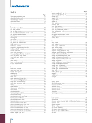 148
C .........................................................................................Page
Convert coupler 1/2" to 3/4"...........................................................48
Convert coupler 3/4" to 1"...............................................................54
Coupler 1/4"......................................................................................45
Coupler 1/2"......................................................................................48
Coupler 3/4"......................................................................................54
Coupler 1"..........................................................................................58
Crate opener....................................................................................117
Crimping plier....................................................................................80
Cross pein hammer............................................................................86
Cross slot screw driver.......................................................................68
Cross slot screw driver socket 1/2"..................................................51
Crow foot spanner 1/2"....................................................................42
Crowbar............................................................................................116
Cup brush, tin bronze wire, curled..................................................104
Cutoff hammer...................................................................................88
Cutting shear......................................................................................81
D
Deck scraper...................................................................................... 99
Deck scraper.....................................................................................102
Deck scraper with handle..................................................................99
Deep tension clamp.........................................................................121
Diagonal cutting plier.........................................................................78
Diagonal cutting plier heavy duty.....................................................78
Diagonal cutting plier heavy duty isolated.......................................78
Double end box wrench offset..........................................................18
Double end box wrench offset Inch..................................................19
Double end box wrench straight.......................................................20
Double end box wrench straight Inch...............................................20
Double end scriber.............................................................................93
Double ended socket wrench 6-point...............................................39
Double face machinist hammer.........................................................87
Double open end wrench..................................................................10
Double open end wrench Inch..........................................................11
Double open end wrench small........................................................12
Draw knife........................................................................................126
Driftpin, barrel type...........................................................................94
Drill bit.............................................................................................126
Drill bit set.......................................................................................126
Dust pan...........................................................................................110
E
Edging spade...................................................................................110
Electrician s screw driver...................................................................68
Extension bar 1/4"............................................................................44
Extension bar 1/2"............................................................................48
Extension bar 3/4"............................................................................54
Extension bar 1"................................................................................58
Extensions..........................................................................................28
Extreme powerdrives.........................................................................89
F
Face spanner......................................................................................35
Firemensaxe.....................................................................................108
Firemens hatchet made of CUBE with fiberglass handle................108
Firemens hook.................................................................................109
Flange spreader................................................................................126
Flange wedge..................................................................................114
Flat chisel, oval form.........................................................................91
Flat Double Open End Wrench...........................................................12
Flat Double Open End Wrench Inch...................................................12
Flat file.............................................................................................122
Index
A.........................................................................................Page
Adjustable combination plier.............................................................77
Adjustable hook wrench....................................................................34
Adjustable pipe wrench.....................................................................76
Adjustable wrench.............................................................................76
Axe...................................................................................................108
B
Ball ended screw driver....................................................................70
Ball pein hammer..............................................................................86
Bar for claw spanner.........................................................................41
Bar for double ended socket wrench 6-point...................................39
Bar for socket wrench 6-point...........................................................38
Barrel hook......................................................................................117
Bending bar.....................................................................................117
Bolt cutter..........................................................................................80
Box wrench for extension..................................................................27
Box wrench for extension Inch..........................................................27
Brick towel.......................................................................................101
Bricklayers hamme...........................................................................87
Bricklayers hammer american type..................................................87
Bricklayerschisel, 6-point..................................................................91
Broom, round wire...........................................................................105
Brush end, wire curled....................................................................105
Brush, spark-plug cleaning, round wire..........................................104
Brush, tin bronze wire, curled.........................................................104
Brush, tube, wire curled..................................................................105
Bucket..............................................................................................121
Bung wrench......................................................................................37
Bung wrench, universal.....................................................................37
B-valve wheel wrench.......................................................................35
C
Cape chisel, 6-point...........................................................................91
Cape chisel, oval form.......................................................................91
Carbide drum opener.......................................................................117
Caulking tool......................................................................................98
Center punch......................................................................................94
Chain hoist.......................................................................................127
Chain pipe wrench heavy duty..........................................................77
Chain pipe wrench light pattern........................................................77
Circlip plier for external rings............................................................80
Circlip plier for internal rings.............................................................80
Clamp...............................................................................................121
Claw hammer.....................................................................................87
Claw spanner without bar..................................................................41
Clubhammer.......................................................................................86
Combination plier...............................................................................77
Combination plier isolated.................................................................77
Combination wrench..........................................................................15
Combination Wrench extra long........................................................17
Combination wrench Inch..................................................................16
Combination wrench offset...............................................................17
Concrete chisel...................................................................................92
Construction box wrench offset.........................................................31
Construction box wrench offset Inch.................................................31
Construction wrench with pin............................................................29
Construction wrench with pin Inch....................................................29
Construction wrench with pin offset.................................................30
Construction wrench with pin offset Inch.........................................30
Convert coupler 1/4" to 1/2"...........................................................45
 