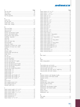 149
F .........................................................................................Page
Flat nose plier....................................................................................79
Flat scraper.........................................................................................99
Folding spade...................................................................................110
Fork for guncotton...........................................................................112
G
Garden fork......................................................................................111
Gas pipe plier....................................................................................77
Gasket knife, round.........................................................................115
Gasket knife, straight......................................................................115
H
Hack saw blade...............................................................................120
Hack saw frame...............................................................................120
Halfround file...................................................................................122
Hammer with fiberglass handle........................................................84
Hammer with hickory handle............................................................84
Hand guard for chisel, grooved.........................................................92
Handlamp Responder.....................................................................136
Hand pick.........................................................................................109
Hand saw.........................................................................................120
Hand saw, heavy duty.....................................................................120
Hand spot light.................................................................................135
Hand style scraper...........................................................................100
Handbroom, tin bronze wire, curled...............................................105
Handbrush, tin bronze wire, curled.................................................105
Hatchet.............................................................................................108
Hay fork...........................................................................................111
Hearing needle................................................................................125
Hearing needle with ball end.........................................................125
Hedge shears...................................................................................111
Hex key..............................................................................................72
Hex key Inch......................................................................................72
Hex key long pattern.........................................................................72
Hex key screw driver.........................................................................70
Hex key screw driver 90° angled......................................................70
Hex key with ball end.......................................................................73
Hex key with ball end and t-handle.................................................74
Hex key with ball end long pattern..................................................73
Hex key with t-handle.......................................................................73
Hex key with t-handle long pattern..................................................73
Hinged handle 1/4"..........................................................................44
Hinged handle 1/2"..........................................................................48
Hinged handle 3/4"..........................................................................54
Hinged handle 1"..............................................................................58
Hinged handle with t-handle 1/2"...................................................49
Hinged handle with t-handle 3/4"...................................................55
Hinged handle with t-handle 1".......................................................59
Hoe...................................................................................................108
Hook wrench......................................................................................34
Hose coupling wrench A-B-C.............................................................34
Hose coupling wrench B-C.................................................................34
Hydraulic palett truck......................................................................127
I
Impact convert coupler 1/2" to 3/4"...............................................61
Impact convert coupler 3/4" to 1"...................................................63
Impact convert coupler 1" to 1.1/2"................................................65
Impact extension bar 1/2"................................................................61
Impact extension bar 3/4"................................................................63
Impact extension bar 1"....................................................................64
Impact reducer 1/2" to 1/4"............................................................61
I..........................................................................................Page
Impact reducer 3/4" to 1/2"............................................................63
Impact reducer 1" to 3/4" ...............................................................65
Impact reducer 1.1/2" to 1".............................................................66
Impact safety pin 1/2"......................................................................61
Impact safety pin 3/4"......................................................................63
Impact safety pin 1"..........................................................................65
Impact safety pin 1.1/2"...................................................................65
Impact safety pin 2.1/2"...................................................................65
Impact safety ring 3/4"....................................................................63
Impact safety ring 1".........................................................................65
Impact snap ring 1/2".......................................................................61
Impact snap ring 3/4".......................................................................63
Impact snap ring 1"...........................................................................65
Impact snap ring 1.1/2"....................................................................66
Impact snap ring 2.1/2"....................................................................66
Impact socket 6-point 1"...................................................................64
Impact socket 6-point 1" long pattern..............................................64
Impact socket 6-point 1.1/2"............................................................66
Impact socket 6-point 1.1/2" long pattern......................................66
Impact socket 6-point 1/2"...............................................................60
Impact socket 6-point 1/2" long pattern.........................................60
Impact socket 6-point 3/4"...............................................................62
Impact socket 6-point 3/4" long pattern.........................................62
Impact socket with hexagon bit 1"...................................................64
Impact socket with hexagon bit 1/2"...............................................60
Impact socket with hexagon bit 3/4"...............................................62
Impact universal joint 1"...................................................................65
Impact universal joint 1/2"...............................................................61
Impact universal joint3/4"...............................................................63
J
Joint towel.......................................................................................101
K
Knife...................................................................................................98
Knife, strong pattern..........................................................................98
L
Long handle open end wrench.........................................................26
Long handle open end wrench Inch.................................................26
Long nose plier with cutter...............................................................79
Long nose plier with cutter and 45° angled top..............................79
Long nose plier with cutter isolated.................................................79
M................................................................................................
Machinist hammer with fiberglass handle......................................84
Machinist hammer with hickory handle...........................................84
Machinist tool kit.............................................................................139
Mallet.................................................................................................88
Manhole-hook....................................................................................37
Manhole-hook, strong pattern..........................................................37
Manual portable oil pump...............................................................126
Manure fork.....................................................................................111
Minehammer with fiberglass handle................................................85
Minehammer with hickory handle....................................................85
Miners pick......................................................................................109
Monkey wrench ................................................................................76
Multipurpose snip..............................................................................81
N ................................................................................................
Nail puller........................................................................................115
Needle.............................................................................................125
 