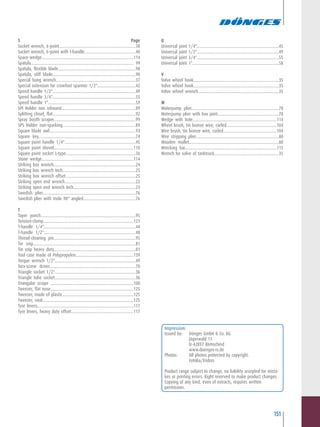151
S .........................................................................................Page
Socket wrench, 6-point......................................................................38
Socket wrench, 6-point with t-handle...............................................40
Space-wedge...................................................................................114
Spatula.............................................................................................. 99
Spatula, flexible blade.......................................................................98
Spatula, stiff blade............................................................................98
Special bung wrench.........................................................................37
Special extension for crowfoot spanner 1/2"...................................42
Speed handle 1/2"............................................................................49
Speed handle 3/4"............................................................................55
Speed handle 1"................................................................................59
SPI Holder non rebound....................................................................89
Splitting chisel, flat............................................................................92
Spray booth scraper...........................................................................99
SPS Holder non-sparking...................................................................89
Square blade awl...............................................................................93
Square key.........................................................................................74
Square point handle 1/4".................................................................45
Square point shovel.........................................................................110
Square point socket L-type................................................................36
Stone wedge....................................................................................114
Striking box wrench...........................................................................24
Striking box wrench Inch...................................................................25
Striking box wrench offset................................................................25
Striking open end wrench.................................................................22
Striking open end wrench Inch.........................................................23
Swedish plier.....................................................................................76
Swedish plier with mole 90° angled................................................76
T
Taper punch.......................................................................................95
Tension-clamp..................................................................................121
T-handle 1/4"....................................................................................44
T-handle 1/2"....................................................................................48
Thread-cleaning pin...........................................................................95
Tin snip..............................................................................................81
Tin snip heavy duty...........................................................................81
Tool case made of Polypropylen.....................................................139
Torque wrench 1/2"..........................................................................49
Torx-screw driver...............................................................................70
Triangle socket 1/2"..........................................................................36
Triangle tube socket..........................................................................36
Triangular scrape ............................................................................100
Tweezer, flat nose............................................................................125
Tweezer, made of plastic.................................................................125
Tweezer, neat...................................................................................125
Tyre levers........................................................................................117
Tyre levers, heavy duty offset.........................................................117
U
Universal joint 1/4"...........................................................................45
Universal joint 1/2"...........................................................................49
Universal joint 3/4"...........................................................................55
Universal joint 1"...............................................................................58
V
Valve wheel hook..............................................................................35
Valve wheel hook..............................................................................35
Valve wheel wrench..........................................................................35
W................................................................................................
Waterpump plier................................................................................78
Waterpump plier with box joint........................................................78
Wedge with hole.............................................................................114
Wheel brush, tin bronze wire, curled..............................................104
Wire brush, tin bronze wire, curled.................................................104
Wire stripping plier............................................................................80
Wooden mallet..................................................................................88
Wrecking bar....................................................................................115
Wrench for valve of tanktruck...........................................................35
Impression:
Issued by: Dönges GmbH & Co. KG
Jägerwald 11
D-42897 Remscheid
www.doenges-rs.de
Photos: All photos protected by copyright.
Fotolia/Endres
Product range subject to change, no liability accepted for mista-
kes or printing errors. Right reserved to make product changes.
Copying of any kind, even of extracts, requires written
permission.
 