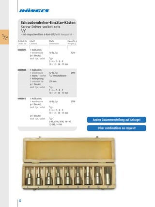 52
Schraubendreher-Einsätze-Kästen
Screw Driver socket sets
1/2“
– mit eingeschweißtem 6-Kant-Stift/with hexagon bit –
0440039S 1 Holzkasten/
1 wooden case 10-tlg./pc 1240
je 1 Einsatz/
each 1 pc. socket 1/2"
5 – 6 – 7 – 8 – 9
10 – 12 – 14 – 17 mm
0440040S 1 Holzkasten/
1 wooden case 12-tlg./pc 2990
1 Knarre/1 ratchet 1/2" Umschaltknarre
1 Verlängerung/
1 extension bar 250 mm
je 1 Einsatz/
each 1 pc. socket 1/2"
5 – 6 – 7 – 8 – 9
10 – 12 – 14 – 17 mm
0440041S 1 Holzkasten/
1 wooden case 16-tlg./pc 2790
je 1 Einsatz/
each 1 pc. socket 1/2"
5 – 6 – 7 – 8 – 9
10 – 12 – 14 – 17 mm
je 1 Einsatz/
each 1 pc. socket 1/2"
5-90, 6-90, 8-90, 10-140
12-140, 14-140
1/2"
Artikel-Nr. Maße Gewicht gInhalt
Other combinations on request!
Andere Zusammenstellung auf Anfrage!
 
