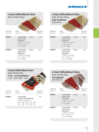71
0250001S 1 Einsteckhalter 9-tlg./pc 245
8 Stück 6-Kant-
Stiftschlüssel:
1 wallet 8 pcs hex key:
2 – 2,5 – 3 – 4 – 5
6 – 8 – 10 mm
0250003S 1 Einsteckhalter 10-tlg./pc 205
9 Stück 6-Kant-
Stiftschlüssel:
1 wallet 9 pcs hex key:
1,5 – 2 – 2,5 – 3 – 4 – 5
6 – 8 – 10 mm
6-Kant-Stiftschlüssel-Sätze
Sets of hex keys
6-Kant Stiftschlüssel-Sätze
Sets of hex keys
lange Ausführung/
long pattern
0250002S 1 Einsteckhalter 178
10 Stück 6-Kant-Stiftschlüssel:
1 wallet 10 pcs hex key:
1/16" – 5/64" – 3/32" – 1/8" – 5/32"
3/16" – 7/32" – 1/4" – 5/16" – 3/8"
6-Kant-Stiftschlüssel-Satz
Sets of hex key
11-tlg. • mit Einsteckhalter/
11 pc • with wallet • Inch
0250005S 1 Einsteckhalter 9-tlg./pc 400
8 Stück 6-Kant-
Stiftschlüssel:
1 wallet 8 pcs hex key:
2 – 2,5 – 3 – 4 – 5
6 – 8 – 10 mm
0250004S 1 Einsteckhalter 10-tlg./pc 464
9 Stück 6-Kant-
Stiftschlüssel:
1 wallet 9 pcs hex key:
1,5 – 2 – 2,5 – 3 – 4
5 – 6 – 8 – 10 mm
6-Kant Stiftschlüssel-Sätze
Sets of hex key
mit Kugelkopf/
with ball end
0250066C 1 Einsteckhalter 9-tlg./pc 250
8 Stück 6-Kant-
Stiftschlüssel:
1 wallet 8 pcs hex key:
2 – 2,5 – 3 – 4 – 5
6 – 8 – 10 mm
0250067C 1 Einsteckhalter 10-tlg./pc 260
9 Stück 6-Kant-
Stiftschlüssel:
1 wallet 9 pcs hex key:
1,5 – 2 – 2,5 – 3 – 4
5 – 6 – 8 – 10 mm
Artikel-Nr. Inhalt Gewicht g
Artikel-Nr. Inhalt Gewicht g
Artikel-Nr. Inhalt Gewicht g
Artikel-Nr. Inhalt Gewicht g
 