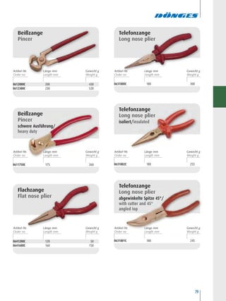 79
Beißzange
Pincer
0612000C 200 430
0612300C 230 520
Beißzange
Pincer
schwere Ausführung/
heavy duty
0611750C 175 260
0631801C 180 245
Telefonzange
Long nose plier
abgewinkelte Spitze 45°/
with cutter and 45°
angled top
Telefonzange
Long nose plier
0631800C 180 300
Telefonzange
Long nose plier
isoliert/insulated
0631802C 180 255
Flachzange
Flat nose plier
0641200C 120 50
0641600C 160 150
Artikel-Nr. Länge mm Gewicht g Artikel-Nr. Länge mm Gewicht g
Artikel-Nr. Länge mm Gewicht g Artikel-Nr. Länge mm Gewicht g
Artikel-Nr. Länge mm Gewicht g Artikel-Nr. Länge mm Gewicht g
 