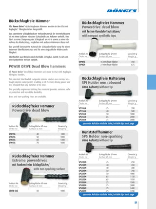 89
SFN1SG 40 800
SFN2SG 50 1000
SFN3SG 60 1300
SFN4SG 70 1600
Rückschlagfreier Hammer
Powerdrive dead blow
SPI106N 25 350
SPI156N 40 500
SPI206N 50 1000
SPI256N 65 2000
SPI306N 75 3000
Rückschlagfreie Halterung
SPI Holder non rebound
ohne Aufsatz/without tip
SDSFB-2SG 50 1000
Rückschlagfreier Hammer
Extreme powerdrives
mit funkenfreier Schlagfläche/
with non sparking surface
STPN16 16 mm feste Fläche 450
STPN24 24 mm feste Fläche 675
Rückschlagfreier Hammer
Powerdrive dead blow
mit festen Kunststoffaufsätzen/
with compact synthetic tops
passende Aufsätze nächste Seite/suitable tips next page
SPS105N 25 250
SPS150N 40 450
SPS155N 40 300
SPS200N 50 700
SPS205N 50 1000
SPS250N 65 1150
SPS255N 65 1950
SPS300N 75 1500
SPS305N 75 3000
SPS306N 75 3400
SPS307N 75 3700
Kunststoffhammer
SPS Holder non-sparking
ohne Aufsatz/without tip
passende Aufsätze nächste Seite/suitable tips next page
Rückschlagfreie Hämmer
Alle Power Drive®
rückschlagfreien Hämmer werden in den USA mit
Nuplaglas®
Fiberglasstielen hergestellt.
Das patentierte schlagbelastbare Verbundmaterial der Innenhohlräume
ist mit einer äußeren robusten Schutzhülle aus Polymer umhüllt. Dies
führt zu einer Steigerung der Schlagkraft um 40% sowie zu einer Ab-
nahme des Rückschlags, verglichen mit anderen Hämmern dieser Art.
Das speziell konstruierte Material der Schlagoberfläche sorgt für einen
extremen Oberflächenschutz und für eine unglaubliche Widerstands-
fähigkeit.
Oberflächen aus Messing sind ebenfalls verfügbar, damit es sich um
eine funkenfreie Version handelt.
POWER DRIVE Dead Blow hammers
All Power Drive®
Dead Blow Hammers are made in USA with Nuplaglas
fibreglass handles.
The patented shot-loaded composite interior cavities are encased in a
tough polymer outer jacket, resulting in 40 % more driving power and
less rebound than any hammer of its kind.
The specially engineered striking face material provides extreme surfa-
ce protection and incredible durability.
Brass and non-sparking faces are available.
Artikel-Nr. Gewicht gSchlagfläche Ø mm
Artikel-Nr. Gewicht gSchlagfläche Ø mm
Artikel-Nr. Gewicht gSchlagfläche Ø mm
Artikel-Nr. Gewicht gSchlagfläche Ø mm
Artikel-Nr. Gewicht gSchlagfläche Ø mm
 