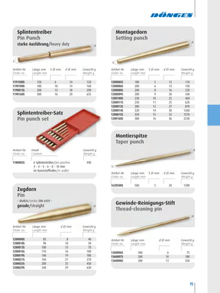 95
1200008S 85 8 40
1200010S 90 10 50
1200013S 100 13 70
1200016S 110 16 100
1200019S 140 19 180
1200021S 160 21 270
1200025S 200 25 450
1200029S 240 29 630
Zugdorn
Pin
– ähnlich/similar DIN 6459 –
gerade/straight
1360006S 300 6 75
1360007S 300 10 180
1360008S 300 13 350
Gewinde-Reinigungs-Stift
Thread-cleaning pin
1200005S 180 5 12 110
1200006S 200 6 13 150
1200080S 200 8 16 220
1200009S 200 9 20 340
1200100S 230 10 22 460
1200011S 250 11 25 620
1200012S 280 12 27 870
1200014S 320 14 30 1260
1200015S 350 15 32 1570
1200160S 380 16 36 2230
Montagedorn
Setting punch
1620500S 500 5 20 1200
Montierspitze
Taper punch
1180002S 6 Splintentreiber/pin punches 440
3 – 4 – 5 – 6 – 8 – 10 mm
im Kunststoffhalter/in wallet
Splintentreiber-Satz
Pin punch set
1191500S 150 6 14 120
1190100S 180 10 14 160
1190013S 200 13 18 290
1190160S 300 16 20 655
Splintentreiber
Pin Punch
starke Ausführung/heavy duty
S
d
S
d
d
S
d
d
Artikel-Nr. S Ø mmLänge mm d Ø mm Gewicht g Artikel-Nr. S Ø mmLänge mm d Ø mm Gewicht g
Artikel-Nr. S Ø mmLänge mm d Ø mm Gewicht g
Artikel-Nr. d Ø mmLänge mm Gewicht g
Artikel-Nr. d Ø mmLänge mm Gewicht g
Artikel-Nr. Inhalt Gewicht g
 