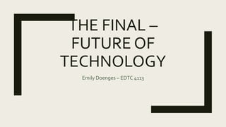 THE FINAL –
FUTURE OF
TECHNOLOGY
Emily Doenges – EDTC 4113
 