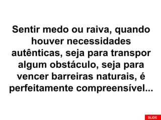 Sentir medo ou raiva, quando
houver necessidades
autênticas, seja para transpor
algum obstáculo, seja para
vencer barreiras naturais, é
perfeitamente compreensível...
SLIDE
 