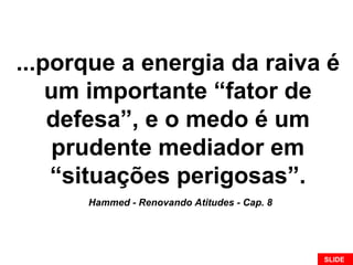 ...porque a energia da raiva é
um importante “fator de
defesa”, e o medo é um
prudente mediador em
“situações perigosas”.
Hammed - Renovando Atitudes - Cap. 8
SLIDE
 